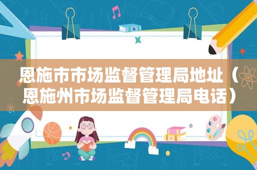 恩施市市场监督管理局地址（恩施州市场监督管理局电话）