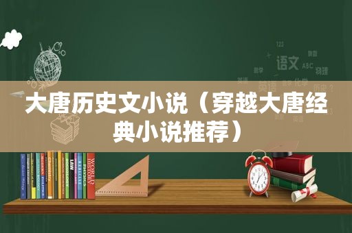 大唐历史文小说（穿越大唐经典小说推荐）