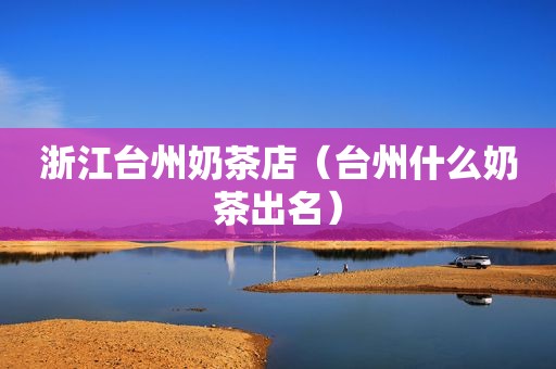 浙江台州奶茶店（台州什么奶茶出名）