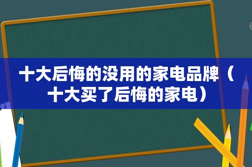 十大后悔的没用的家电品牌（十大买了后悔的家电）