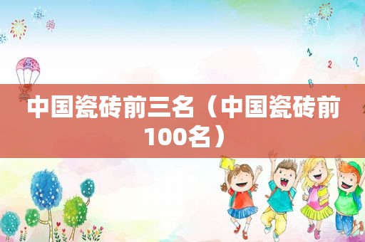 中国瓷砖前三名（中国瓷砖前100名）
