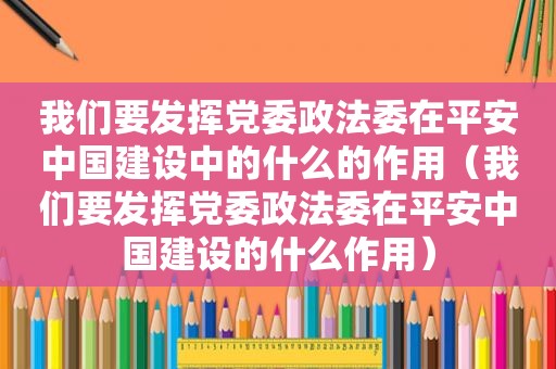 我们要发挥党委政法委在平安中国建设中的什么的作用（我们要发挥党委政法委在平安中国建设的什么作用）