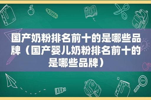 国产奶粉排名前十的是哪些品牌（国产婴儿奶粉排名前十的是哪些品牌）