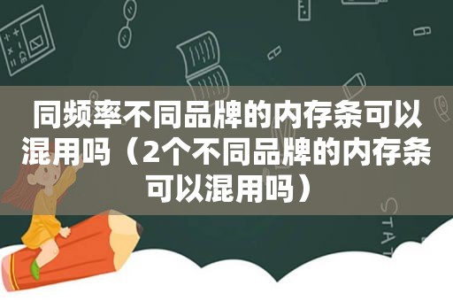 同频率不同品牌的内存条可以混用吗（2个不同品牌的内存条可以混用吗）