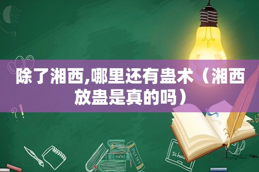 除了湘西,哪里还有蛊术（湘西放蛊是真的吗）