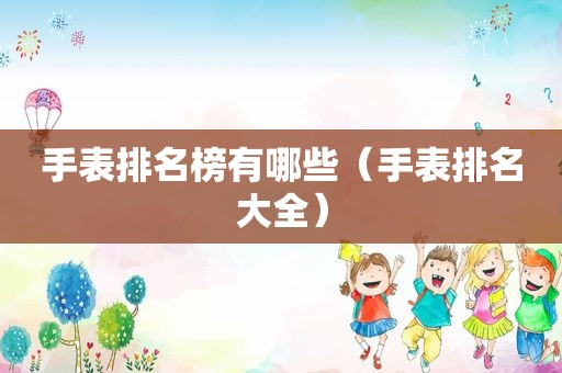 手表排名榜有哪些（手表排名大全）