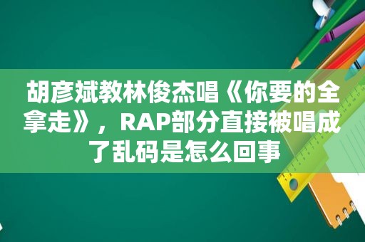 胡彦斌教林俊杰唱《你要的全拿走》，RAP部分直接被唱成了乱码是怎么回事