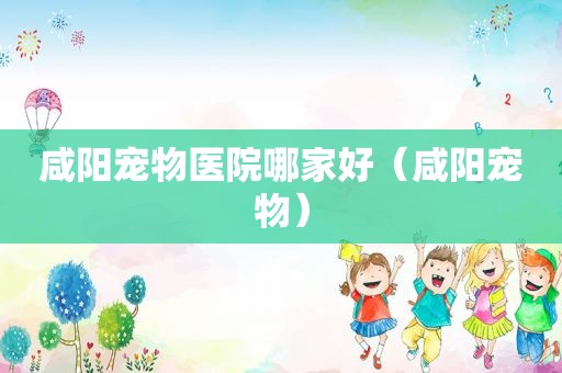 咸阳宠物医院哪家好（咸阳宠物）