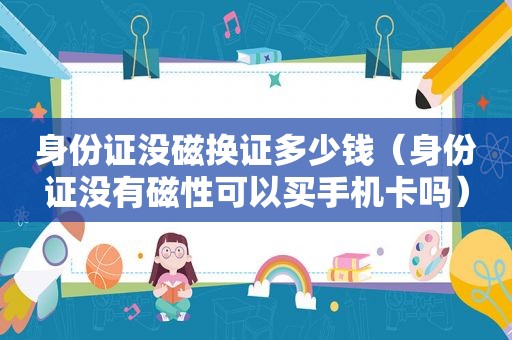 身份证没磁换证多少钱（身份证没有磁性可以买手机卡吗）