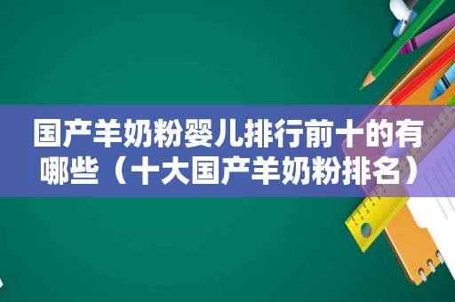 国产羊奶粉婴儿排行前十的有哪些（十大国产羊奶粉排名）
