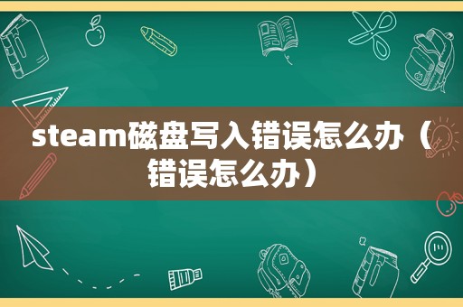 steam磁盘写入错误怎么办（错误怎么办）