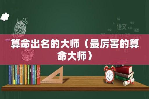 算命出名的大师（最厉害的算命大师）