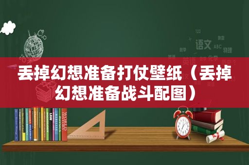 丢掉幻想准备打仗壁纸（丢掉幻想准备战斗配图）