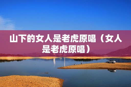 山下的女人是老虎原唱（女人是老虎原唱）