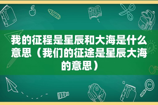我的征程是星辰和大海是什么意思（我们的征途是星辰大海的意思）