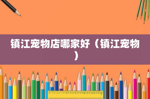 镇江宠物店哪家好（镇江宠物）  第1张