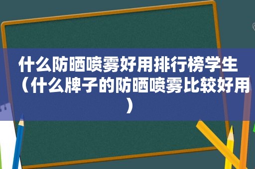 什么防晒喷雾好用排行榜学生（什么牌子的防晒喷雾比较好用）  第1张