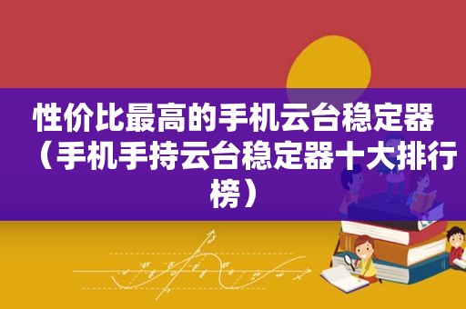 性价比最高的手机云台稳定器（手机手持云台稳定器十大排行榜）