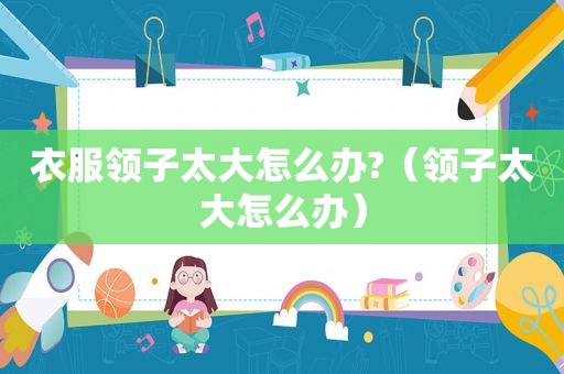衣服领子太大怎么办?（领子太大怎么办）