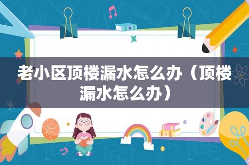 老小区顶楼漏水怎么办（顶楼漏水怎么办）