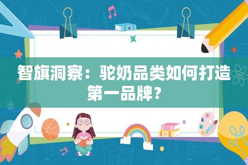 智旗洞察：驼奶品类如何打造第一品牌？  第1张