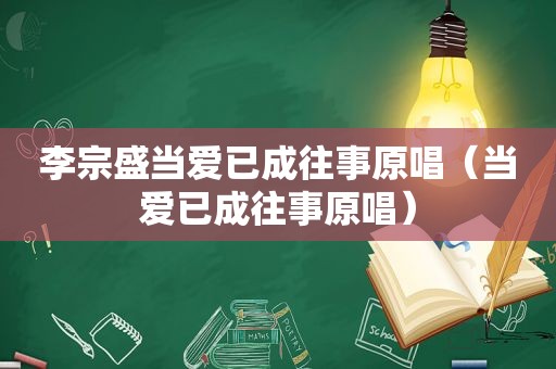 李宗盛当爱已成往事原唱（当爱已成往事原唱）
