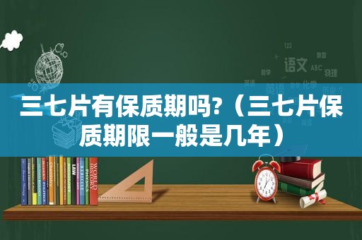 三七片有保质期吗?（三七片保质期限一般是几年）