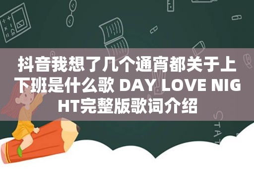 抖音我想了几个通宵都关于上下班是什么歌 DAY LOVE NIGHT完整版歌词介绍