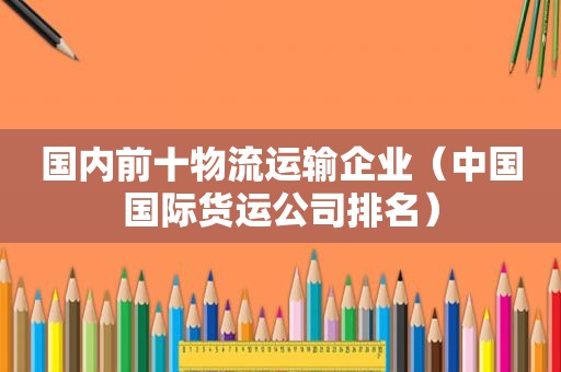 国内前十物流运输企业（中国国际货运公司排名）  第1张