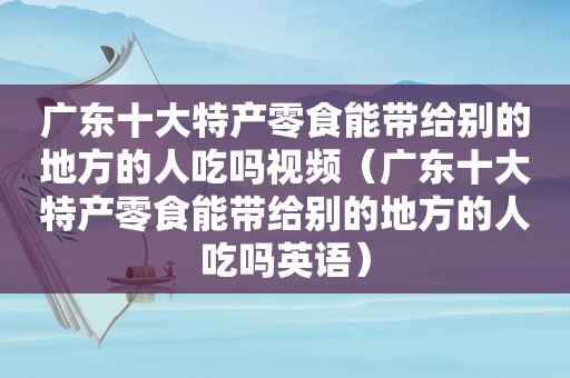 广东十大特产零食能带给别的地方的人吃吗视频（广东十大特产零食能带给别的地方的人吃吗英语）  第1张