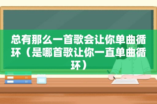 总有那么一首歌会让你单曲循环（是哪首歌让你一直单曲循环）