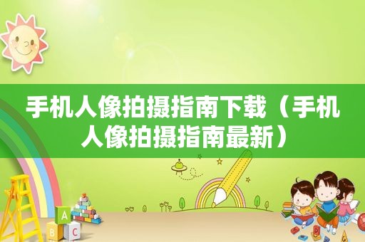 手机人像拍摄指南下载（手机人像拍摄指南最新）
