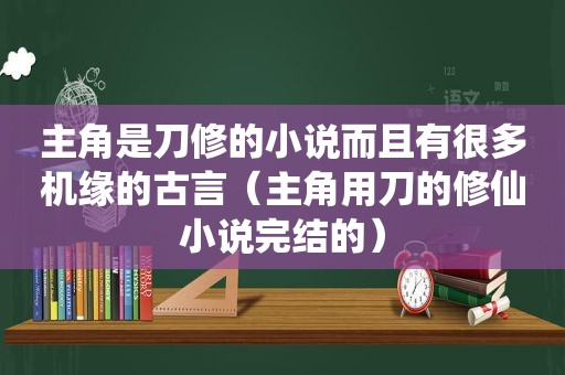 主角是刀修的小说而且有很多机缘的古言（主角用刀的修仙小说完结的）