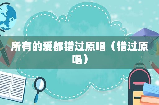 所有的爱都错过原唱（错过原唱）