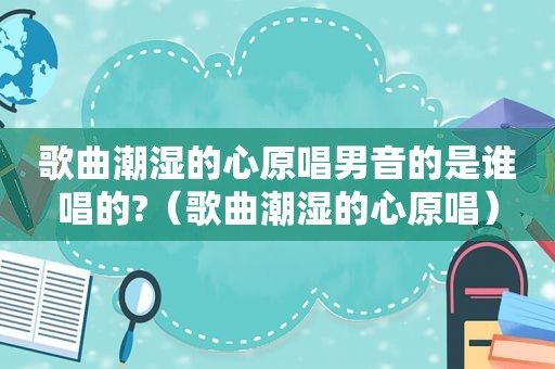 歌曲潮湿的心原唱男音的是谁唱的?（歌曲潮湿的心原唱）