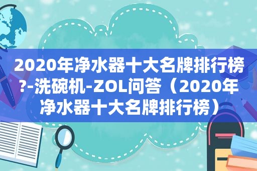 2020年净水器十大名牌排行榜?-洗碗机-ZOL问答（2020年净水器十大名牌排行榜）