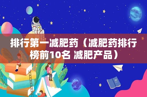 排行第一减肥药（减肥药排行榜前10名 减肥产品）