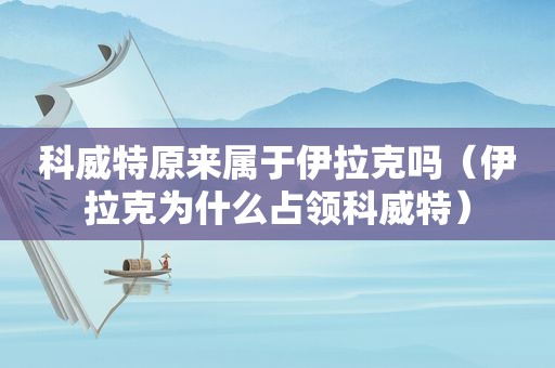 科威特原来属于伊拉克吗（伊拉克为什么占领科威特）