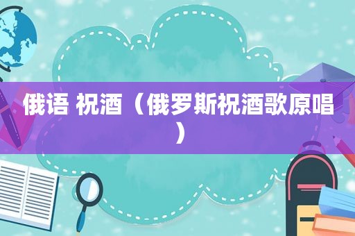 俄语 祝酒（俄罗斯祝酒歌原唱）