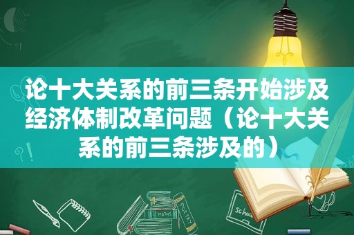 论十大关系的前三条开始涉及经济体制改革问题（论十大关系的前三条涉及的）
