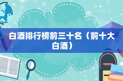 白酒排行榜前三十名（前十大白酒）