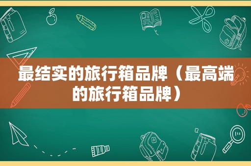 最结实的旅行箱品牌（最高端的旅行箱品牌）