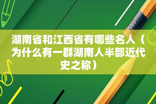 湖南省和江西省有哪些名人（为什么有一群湖南人半部近代史之称）