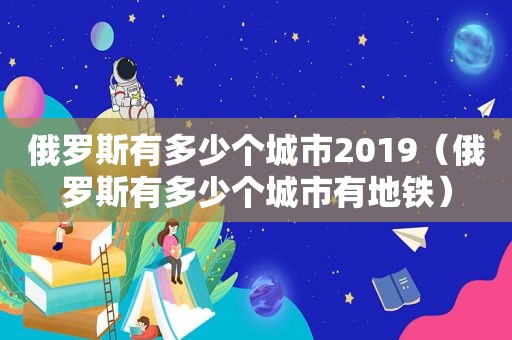 俄罗斯有多少个城市2019（俄罗斯有多少个城市有地铁）