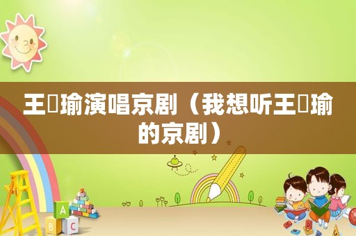 王珮瑜演唱京剧（我想听王珮瑜的京剧）