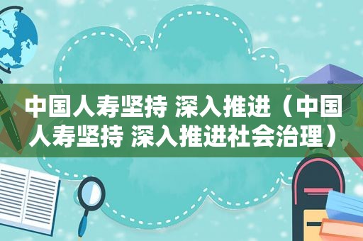 中国人寿坚持 深入推进（中国人寿坚持 深入推进社会治理）  第1张