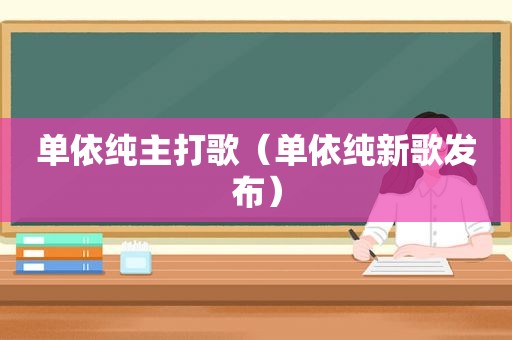 单依纯主打歌（单依纯新歌发布）