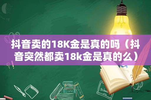 抖音卖的18K金是真的吗（抖音突然都卖18k金是真的么）