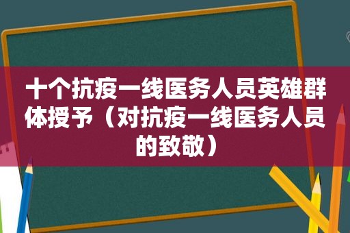 十个抗疫一线医务人员英雄群体授予（对抗疫一线医务人员的致敬）