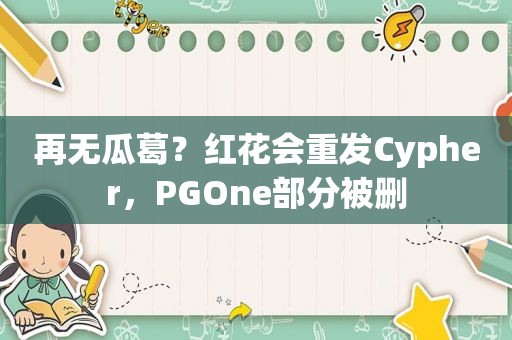 再无瓜葛？红花会重发Cypher，PGOne部分被删